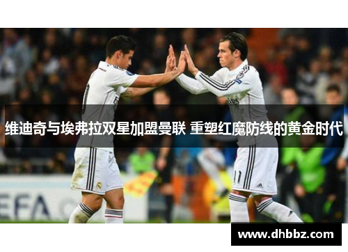 维迪奇与埃弗拉双星加盟曼联 重塑红魔防线的黄金时代 维迪奇与埃弗拉双星加盟曼联 重塑红魔防线的黄金时代