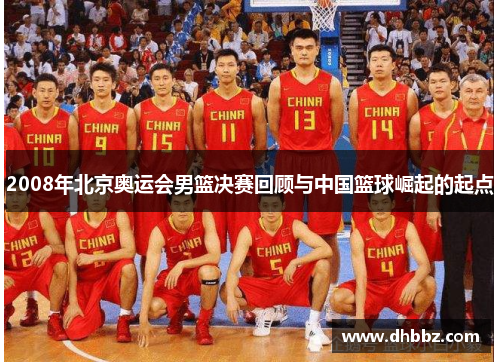 2008年北京奥运会男篮决赛回顾与中国篮球崛起的起点