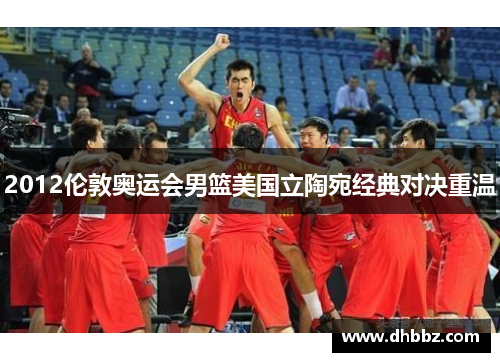 2012伦敦奥运会男篮美国立陶宛经典对决重温
