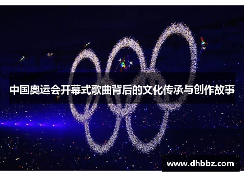 中国奥运会开幕式歌曲背后的文化传承与创作故事 中国奥运会开幕式歌曲背后的文化传承与创作故事